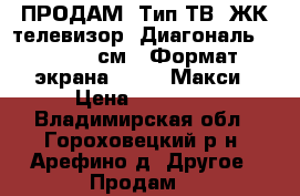 ПРОДАМ -Тип ТВ: ЖК-телевизор -Диагональ: 32“ (81 см) -Формат экрана: 16:9 -Макси › Цена ­ 13 000 - Владимирская обл., Гороховецкий р-н, Арефино д. Другое » Продам   